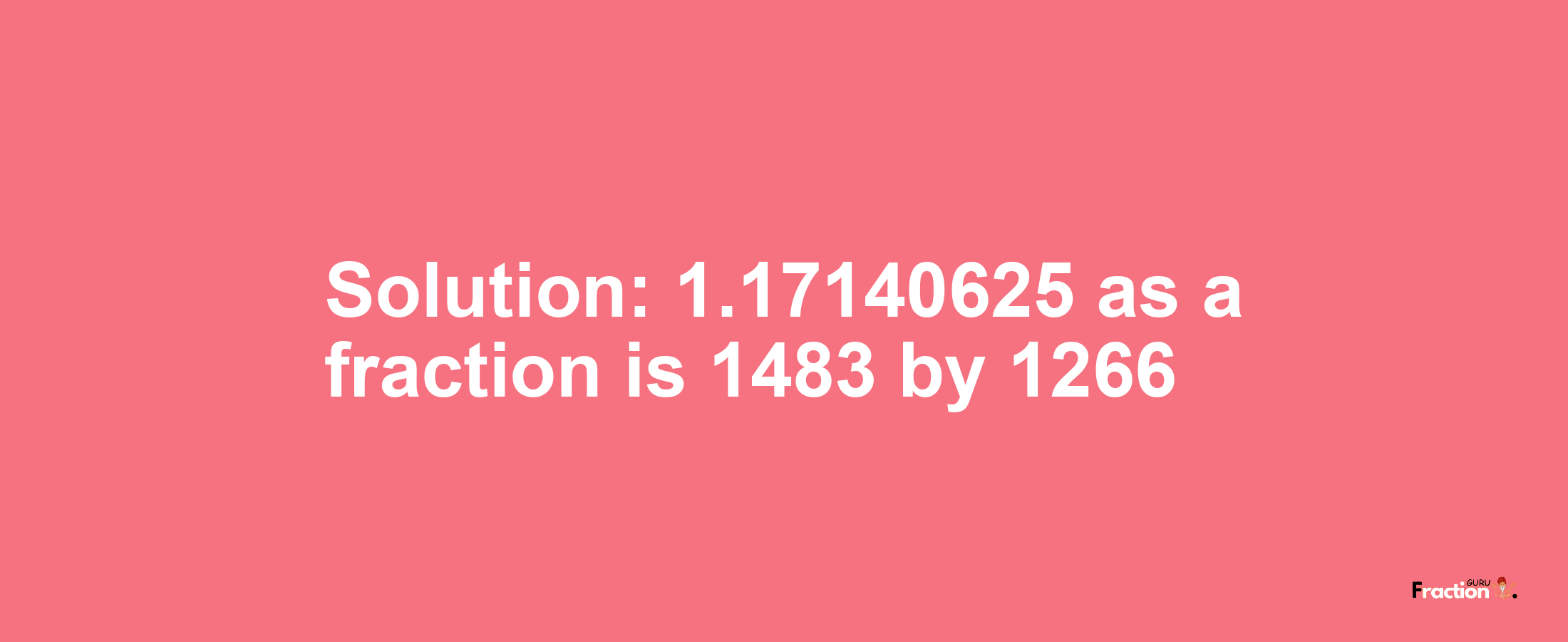 Solution:1.17140625 as a fraction is 1483/1266